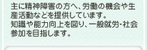 主に精神障害の方へ、労働の機会や生産活動などを提供しています。知識や能力向上を図り、一般就労・社会参加を目指します。