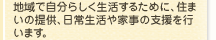 地域で自分らしく生活するために、住まいの提供、日常生活や家事の支援を行います。