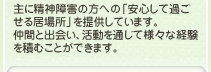 主に精神障害の方への「安心して過ごせる居場所」を提供しています。仲間と出会い、活動を通じて様々な経験を積むことができます。