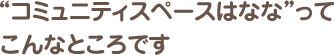 “コミュニティスペースはなな”って こんなところです
