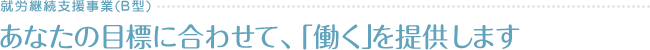 就労継続支援事業(B型)　あなたの目標に合わせて、「働く」を提供します