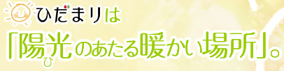 ひだまりは「陽光（ひ）のあたる暖かい場所。」