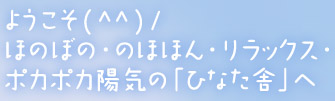 ようこそ(^^)/ほのぼの・のほほん・リラックス・ポカポカ陽気の「ひなた舎」へ