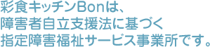 彩食キッチンBonは、障害者自立支援法に基づく指定障害福祉サービス事業所です。