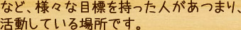 など、様々な目標を持った人があつまり、活動している場所です。