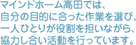 マインドホーム高田では、自分の目的に合った作業を選び、一人ひとりが役割を担いながら、協力し合い活動を行っています。