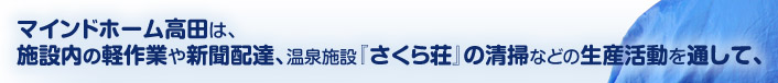 マインドホーム高田は、施設内の軽作業や新聞配達、温泉施設『さくら荘』の清掃などの生産活動を通して、