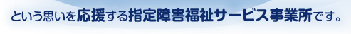 という思いを応援する指定障害福祉サービス事業所です。