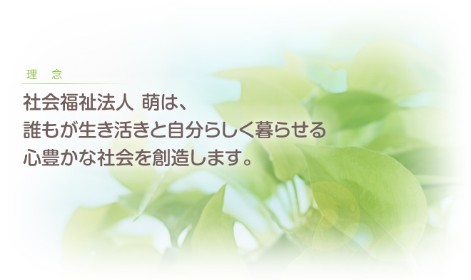 社会福祉法人萌は、誰もが生き活きと自分らしく暮らせる心豊かな社会を創造します。