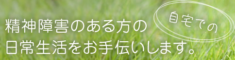 精神障害のある方の自宅での日常生活をお手伝いします。