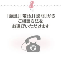 「面談」「電話」「訪問」からご相談方法をお選びいただけます