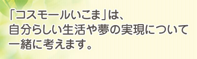 「コスモールいこま」は、自分らしい生活や夢の実現について一緒に考えます。