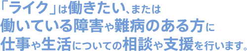 「ライク」は働きたい、または働いている障害や難病のある方に仕事や生活についての相談や支援を行います。